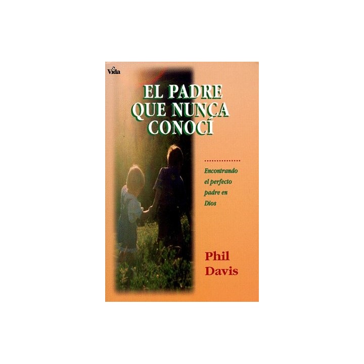 El Padre Que Nunca Conocí. Encontrando el Perfecto Padre en Dios