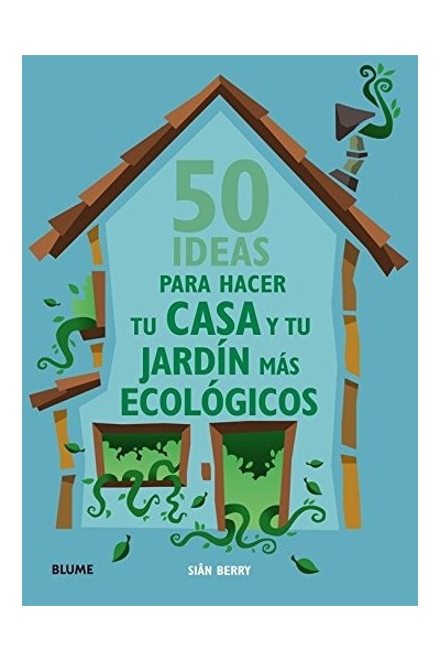 50 Ideas Para Hacer Tu Casa Y Tu Jardin Mas Ecologicos (Primera edición)