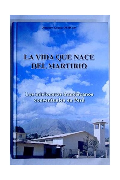 La vida que nace del martirio : los misioneros franciscanos conventuales en Perú
