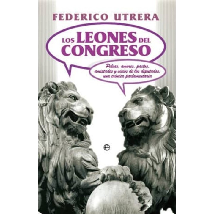Los leones del congreso : peleas, amores, pactos, amistades y vicios de los diputados : una crónica parlamentaria
