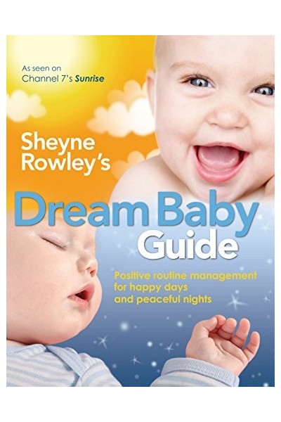 Sheyne Rowley's Dream Baby Guide: Positive Routine Management for Happy Days and Peaceful Nights