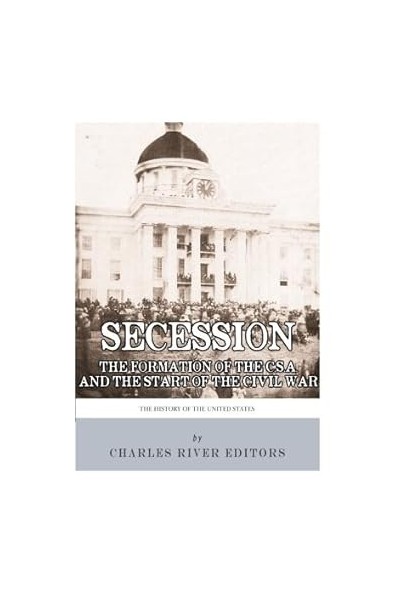 Secession. The Formation of the Confederate States of America and the Start of the Civil War