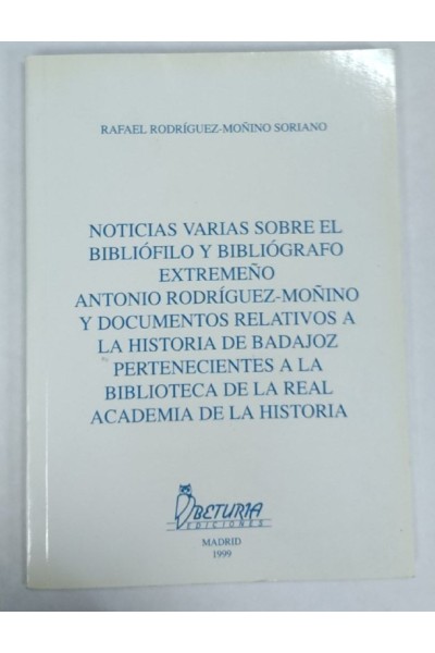 NOTICIAS VARIAS SOBRE EL BIBLIOFILO Y BIBLIOGRAFO EXTREMEÑO ANTON IO RODRIGUEZ-MOÑINO Y DOCUMENTOS RELATIVOS A LA HISTORIA DE BADAJOZ PERTENECIENTES A LA BIBLIOTECA DE LA REAL ACADEMIA DE LA HISTORIA