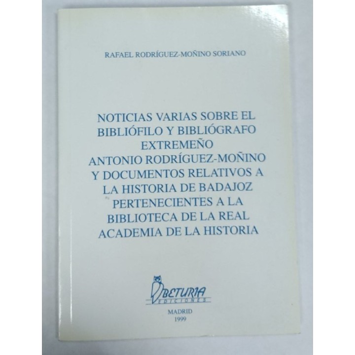 NOTICIAS VARIAS SOBRE EL BIBLIOFILO Y BIBLIOGRAFO EXTREMEÑO ANTON IO RODRIGUEZ-MOÑINO Y DOCUMENTOS RELATIVOS A LA HISTORIA DE BADAJOZ PERTENECIENTES A LA BIBLIOTECA DE LA REAL ACADEMIA DE LA HISTORIA