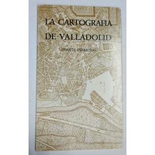 La Cartografía de Valladolid (Parte primera) La Ciudad de Valladolid desde sus origenes hasta la llegada del Ferrocarril