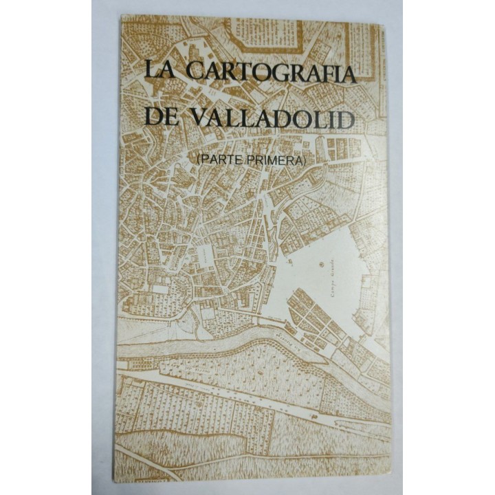 La Cartografía de Valladolid (Parte primera) La Ciudad de Valladolid desde sus origenes hasta la llegada del Ferrocarril