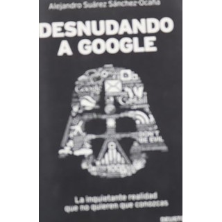 DESNUDANDO A GOOGLE. La inquietante realidad que no quieren que conozcas.