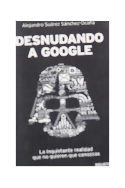 DESNUDANDO A GOOGLE. La inquietante realidad que no quieren que conozcas.