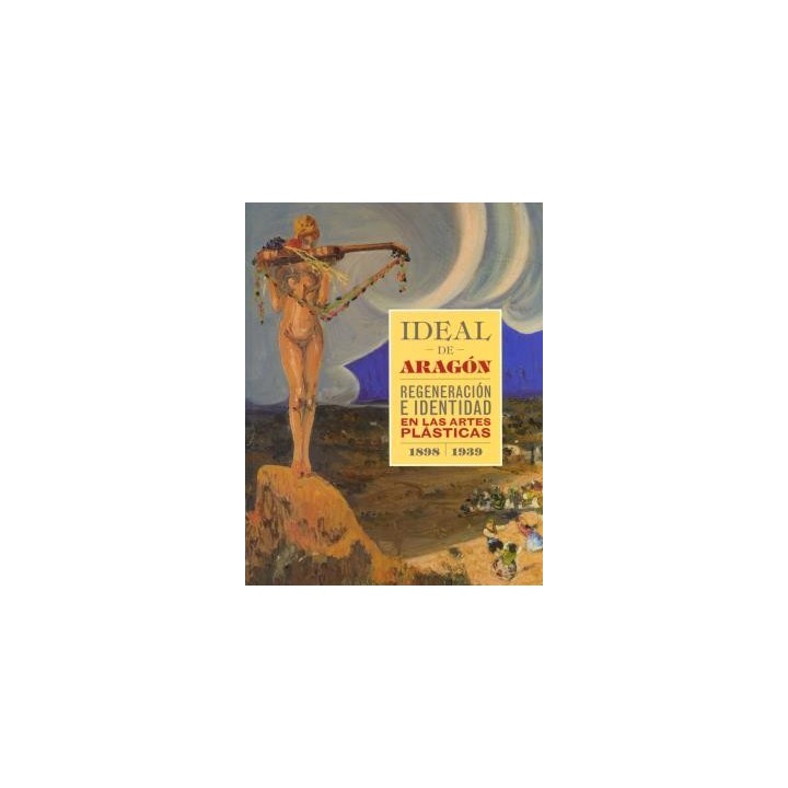 IDEAL DE ARAGÓN. REGENERACIÓN E IDENTIDAD EN LAS ARTES PLÁSTICAS (1898-1939)