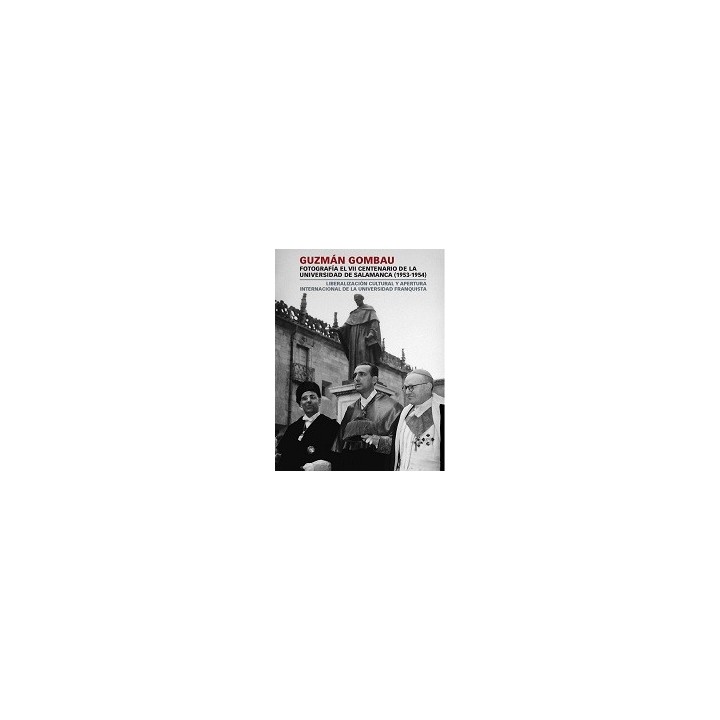 GUZMÁN GOMBAU FOTOGRAFÍA EL VII CENTENARIO DE LA UNIVERSIDAD DE SALAMANCA (1953-1954). LIBERALIZACIÓN CULTURAL Y APERTURA INTERNACIONAL DE LA UNIVERSI