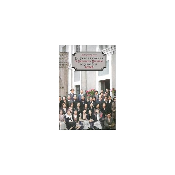 LAS ESCUELAS NORMALES DE MAESTROS Y MAESTRAS DE CIUDAD REAL 1842-1936