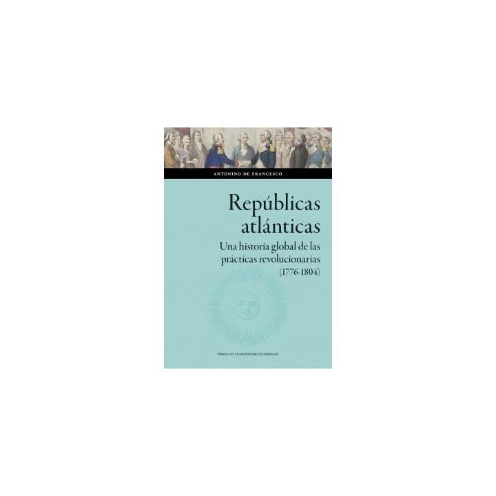 REPÚBLICAS ATLÁNTICAS. UNA HISTORIA GLOBAL DE LAS PRÁCTICAS REVOLUCIONARIAS (1776-1804)