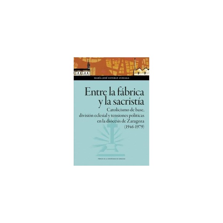 ENTRE LA FÁBRICA Y LA SACRISTÍA. CATOLICISMO DE BASE, DIVISIÓN ECLESIAL Y TENSIONES POLÍTICAS EN LA DIÓCESIS DE ZARAGOZA (1946-1979)