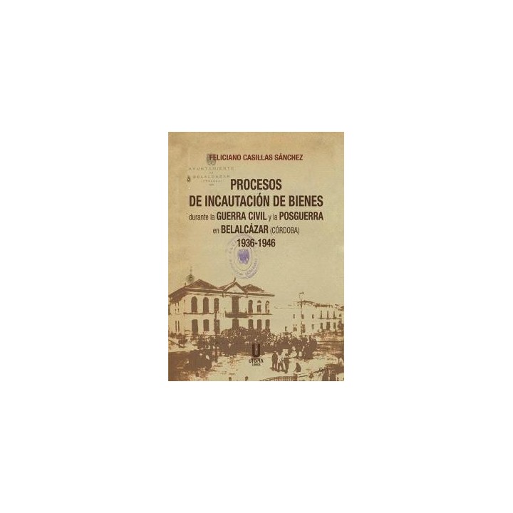 PROCESOS DE INCAUTACIÓN DE BIENES DURANTE LA GUERRA CIVIL Y LA POSGUERRA EN BELALCÁZAR (CORDOBA) 1936-1946