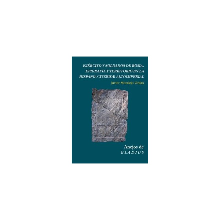 EJÉRCITO Y SOLDADOS DE ROMA : EPIGRAFÍA Y TERRITORIO EN LA HISPANIA CITERIOR ALTOIMPERIAL