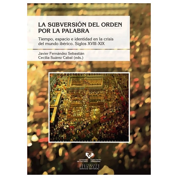La subversión del orden por la palabra. Tiempo, espacio e identidad en la crisis del mundo ibérico. Siglos XVIII-XIX