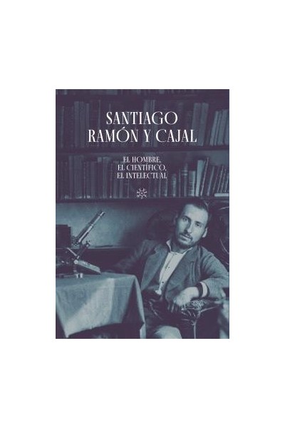 SANTIAGO RAMÓN Y CAJAL. EL HOMBRE, EL CIENTÍFICO, EL INTELECTUAL