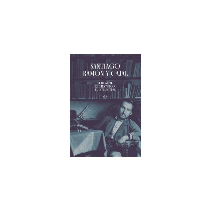SANTIAGO RAMÓN Y CAJAL. EL HOMBRE, EL CIENTÍFICO, EL INTELECTUAL