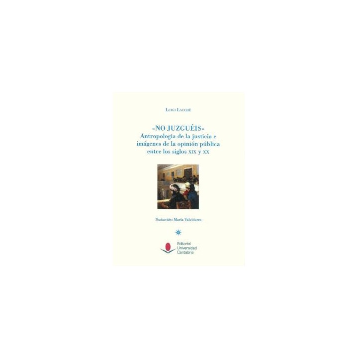 NO JUZGUÉIS ANTROPOLOGÍA DE LA JUSTICIA E IMÁGENES DE LA OPINIÓN PÚBLICA ENTRE LOS SIGLOS XIX Y XX.
