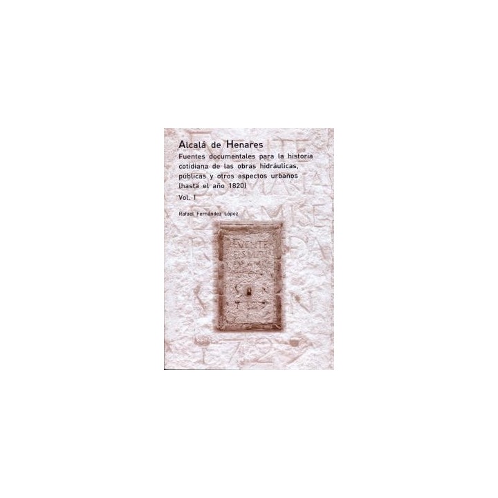 ALCALÁ DE HENARES. FUENTES DOCUMENTALES PARA LA HISTORIA COTIDIANA DE LAS OBRAS HIDRÁULICAS, PÚBLICAS Y OTROS ASPECTOS URBANOS.