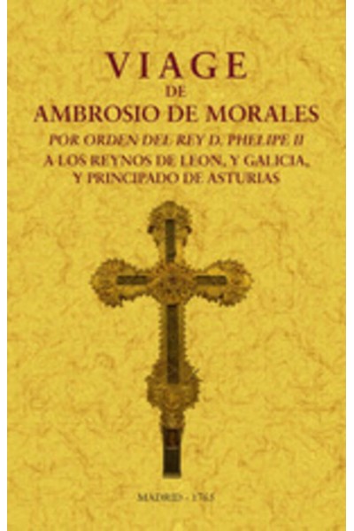 VIAGE DE AMBROSIO DE MORALES POR ORDEN DEL REY D. PHILIPE II A LOS REINOS DE LEÓN, Y GALICIA Y PRINCIPADO DE ASTURIAS