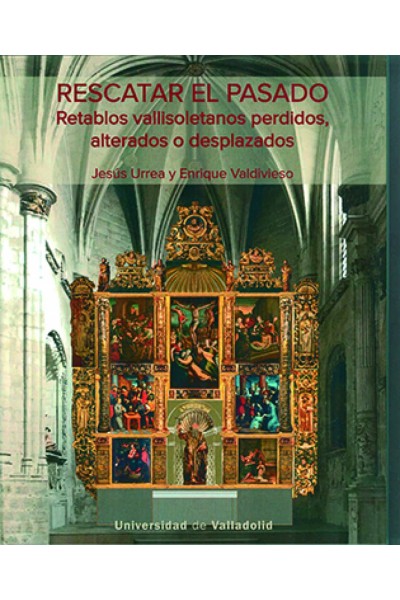 RESCATAR EL PASADO. RETABLOS VALLISOLETANOS PERDIDOS, ALTERADOS O DESPLAZADOS