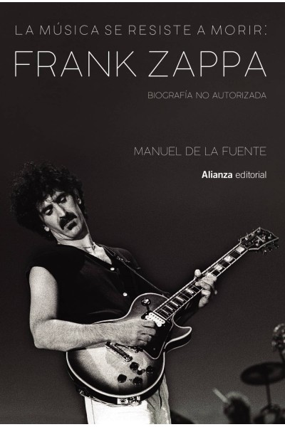 LA MÚSICA SE RESISTE A MORIR: FRANK ZAPPA. BIOGRAFÍA NO AUTORIZADA