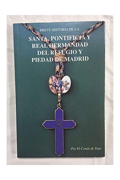Breve Historia de la Santa, Pontificia y Real Hermandad del Refugio y Piedad de Madrid por el Conde de Tepa